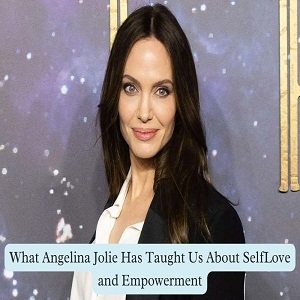 What Angelina Jolie Has Taught Us About Self-Love and Empowerment